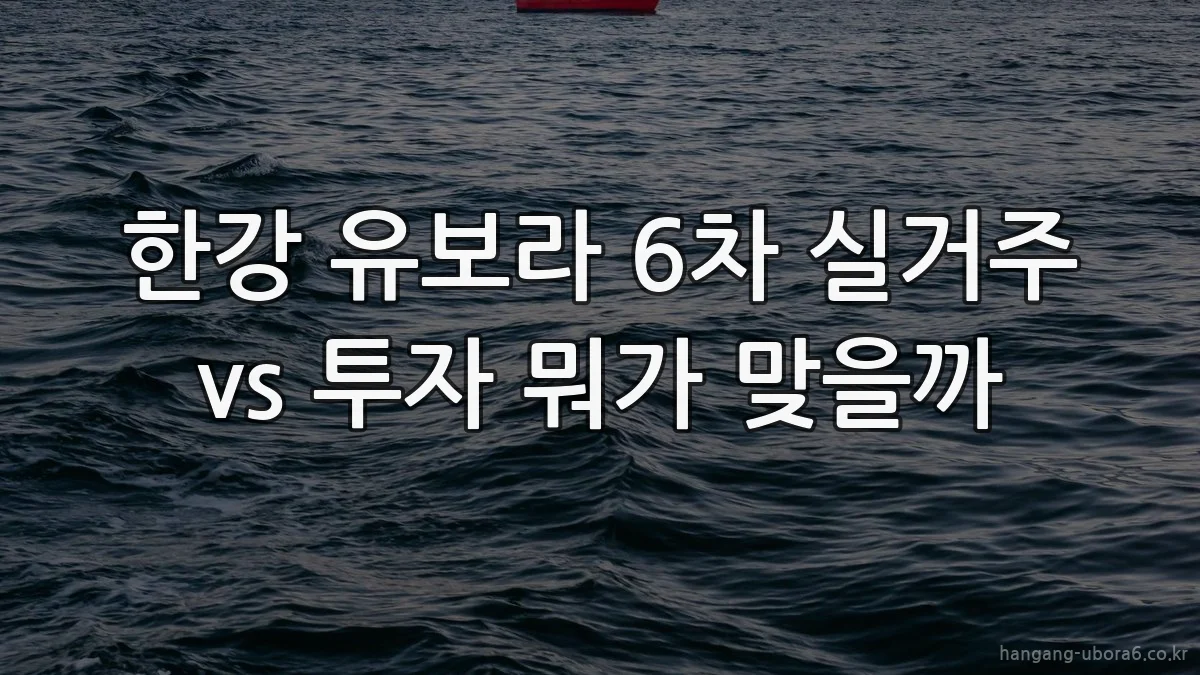 한강 유보라 6차 실거주 vs 투자 뭐가 맞을까