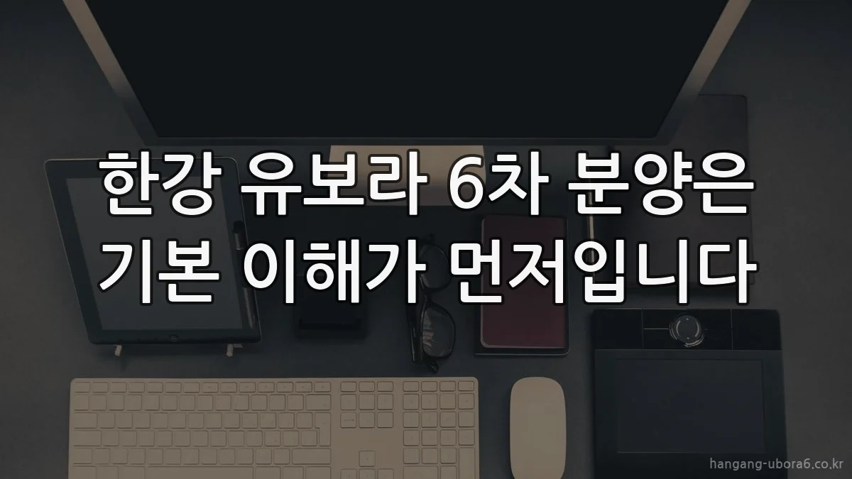 한강 유보라 6차 분양은 기본 이해가 먼저입니다