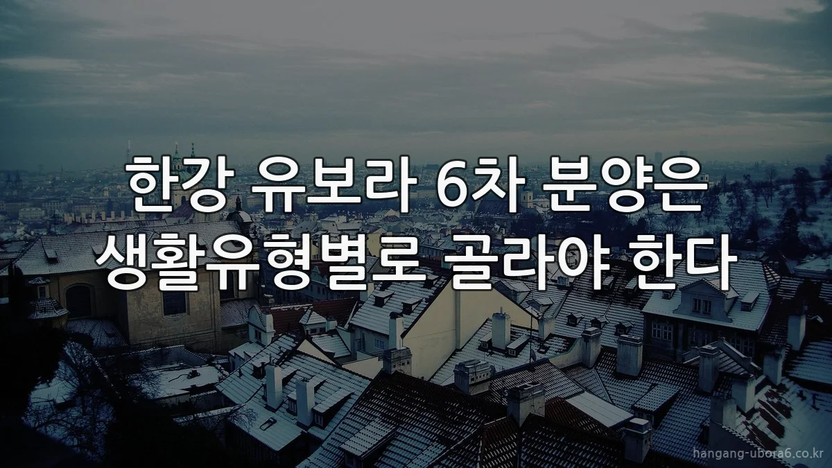 한강 유보라 6차 분양은 생활유형별로 골라야 한다