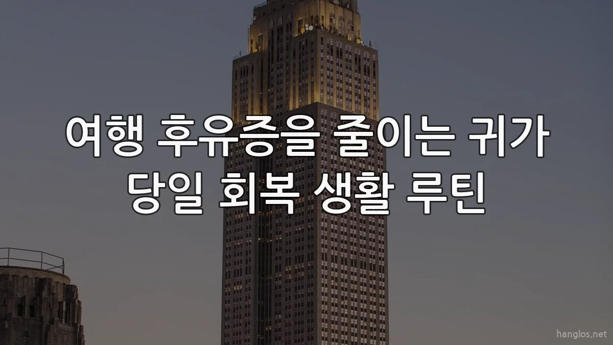 여행 후유증을 줄이는 귀가 당일 회복 생활 루틴