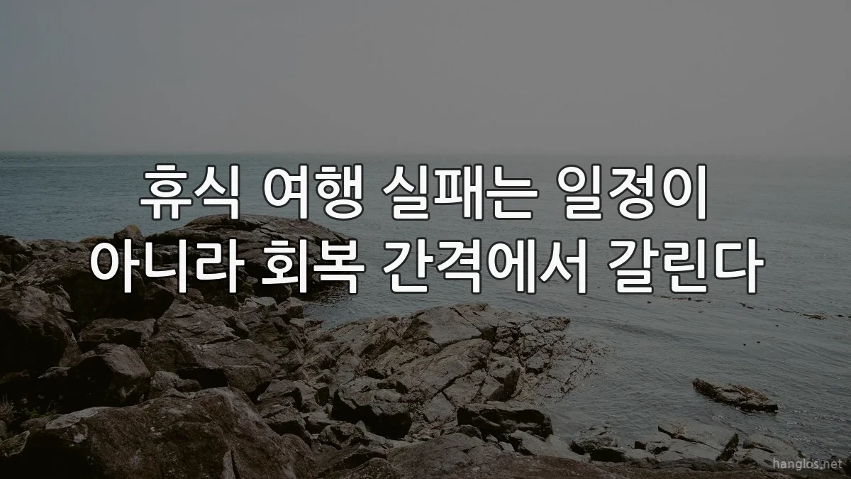 휴식 여행 실패는 일정이 아니라 회복 간격에서 갈린다
