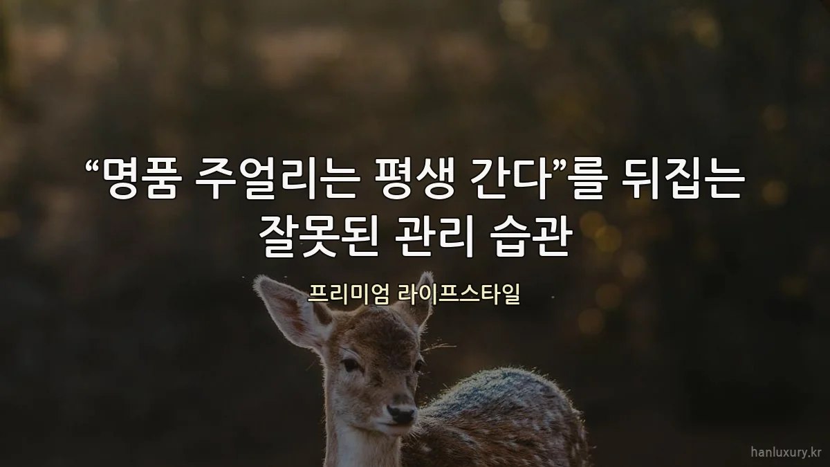 “명품 주얼리는 평생 간다”를 뒤집는 잘못된 관리 습관