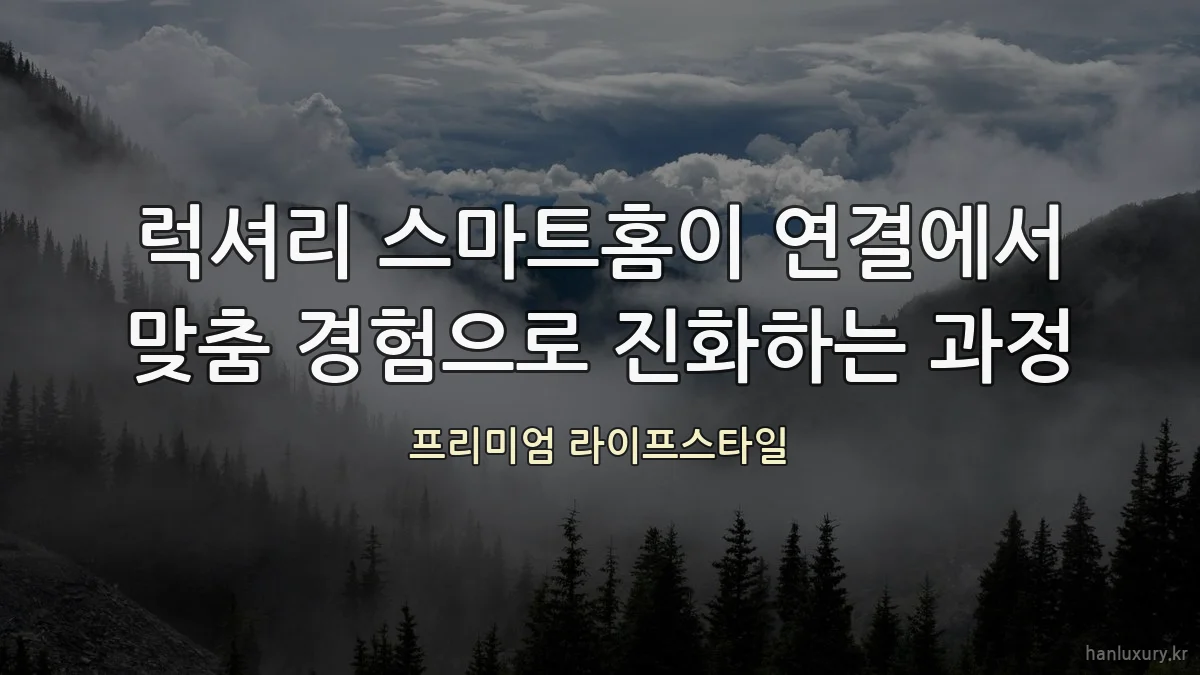 럭셔리 스마트홈이 연결에서 맞춤 경험으로 진화하는 과정