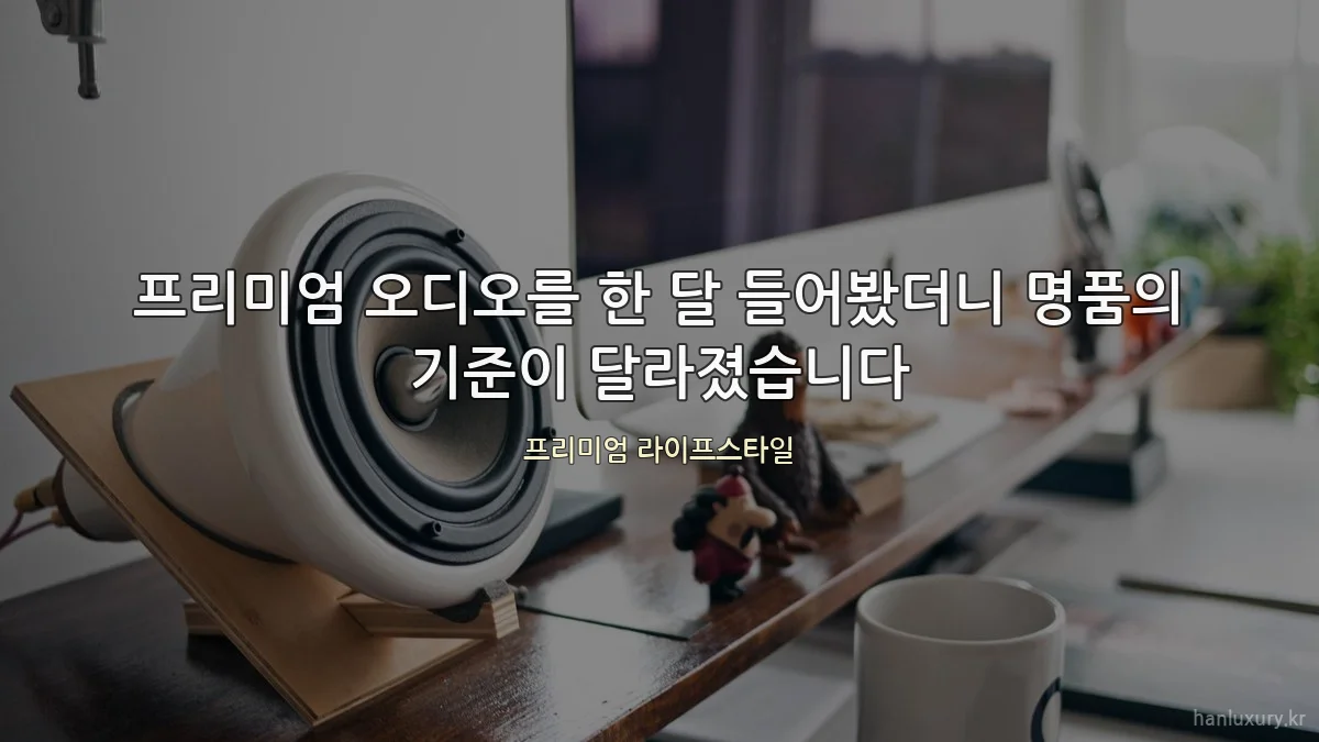 프리미엄 오디오를 한 달 들어봤더니 명품의 기준이 달라졌습니다
