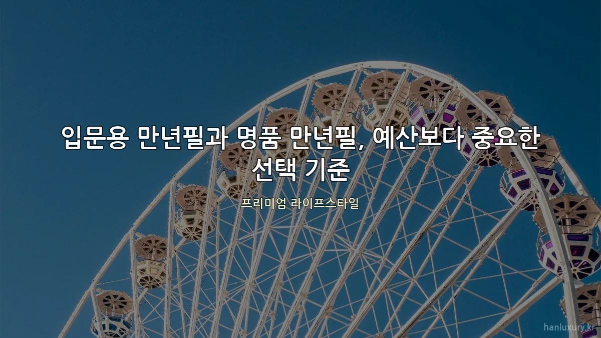입문용 만년필과 명품 만년필, 예산보다 중요한 선택 기준