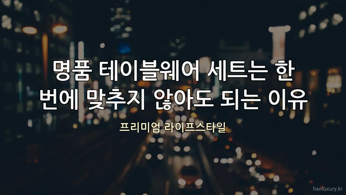 명품 테이블웨어 세트는 한 번에 맞추지 않아도 되는 이유