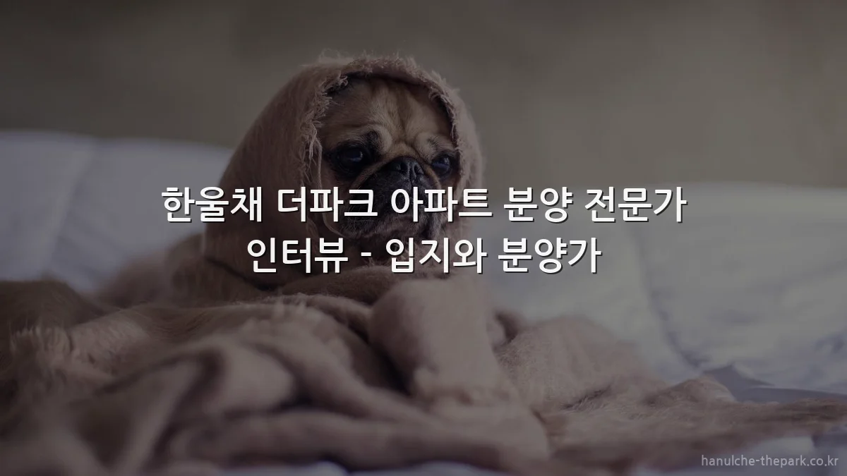 한울채 더파크 아파트 분양 전문가 인터뷰 - 입지와 분양가