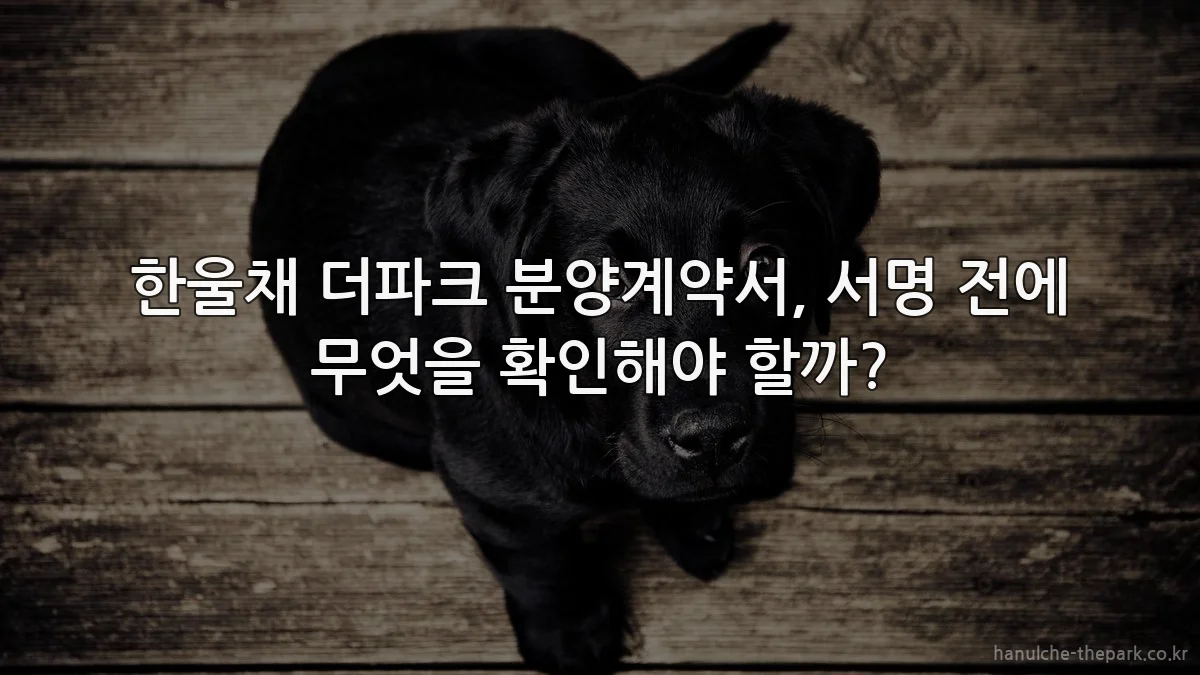한울채 더파크 분양계약서, 서명 전에 무엇을 확인해야 할까?