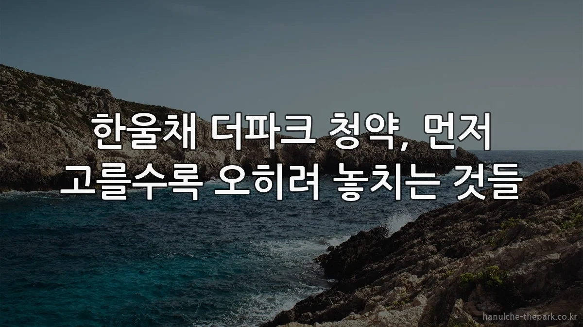 한울채 더파크 청약, 먼저 고를수록 오히려 놓치는 것들