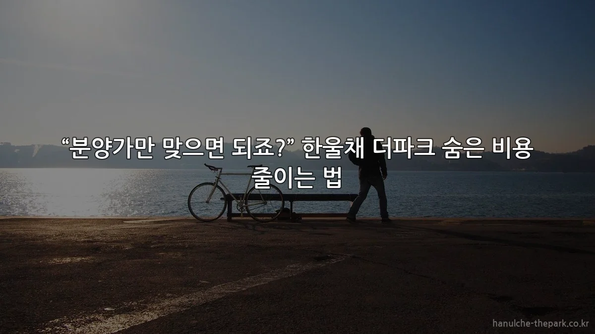 “분양가만 맞으면 되죠?” 한울채 더파크 숨은 비용 줄이는 법