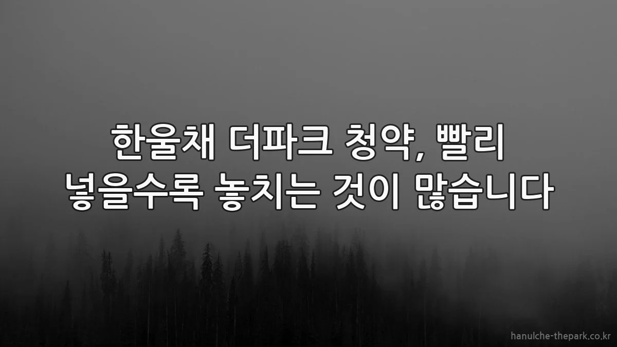 한울채 더파크 청약, 빨리 넣을수록 놓치는 것이 많습니다