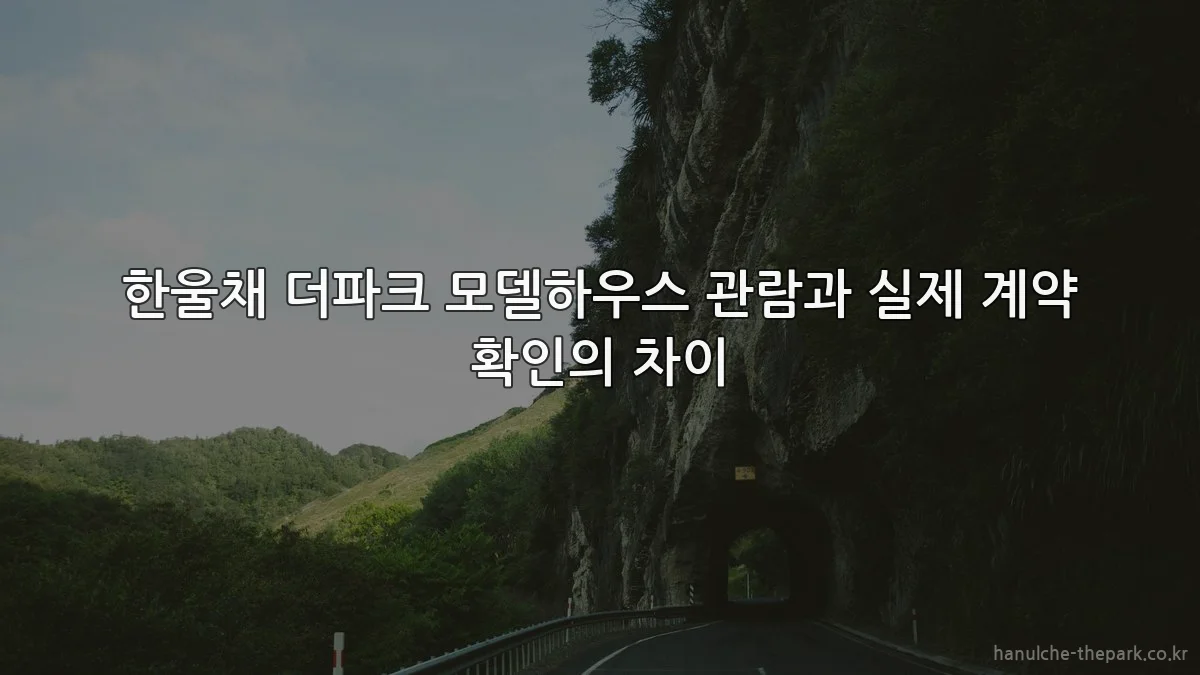 한울채 더파크 모델하우스 관람과 실제 계약 확인의 차이