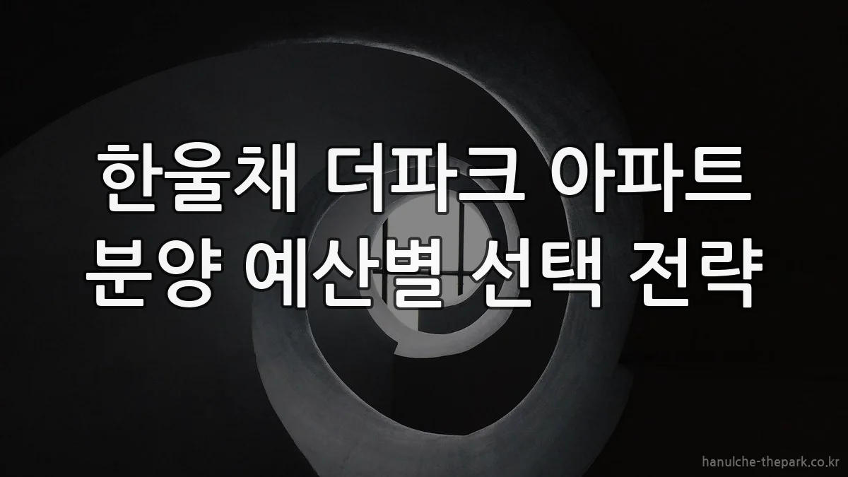 한울채 더파크 아파트 분양 예산별 선택 전략