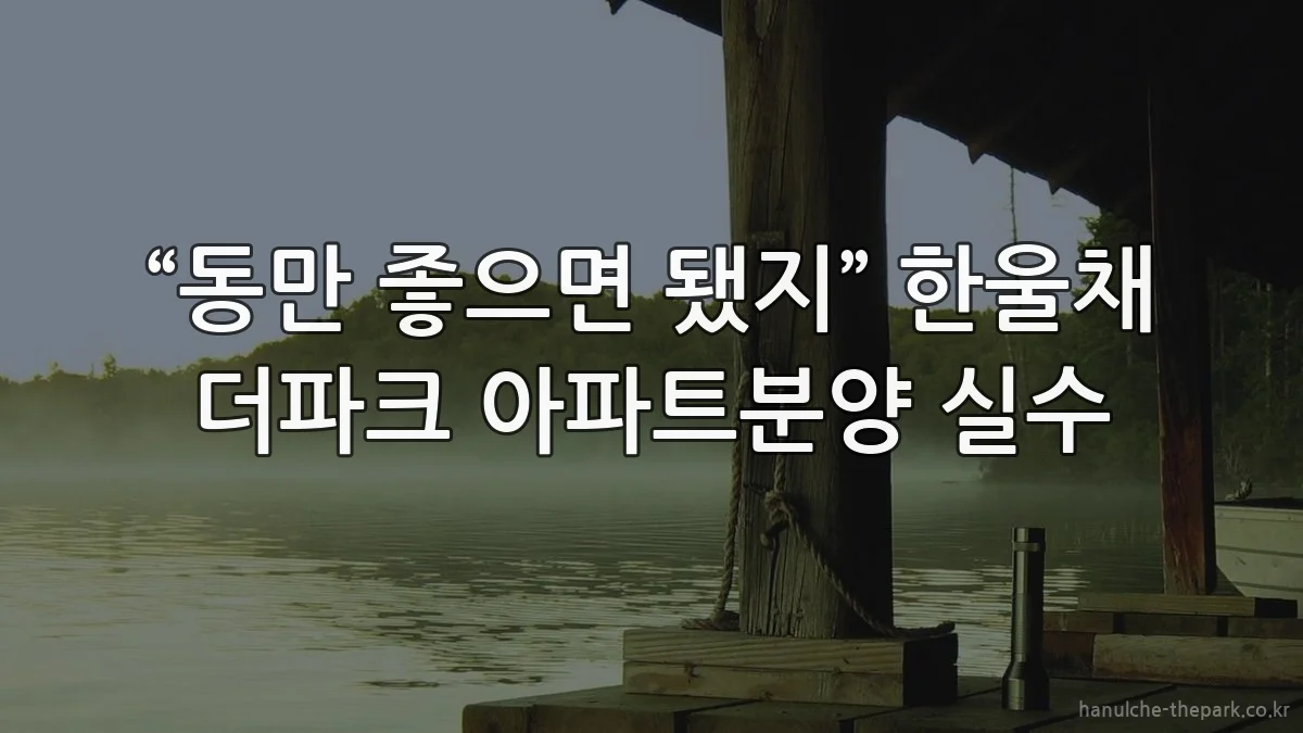 “동만 좋으면 됐지” 한울채 더파크 아파트분양 실수