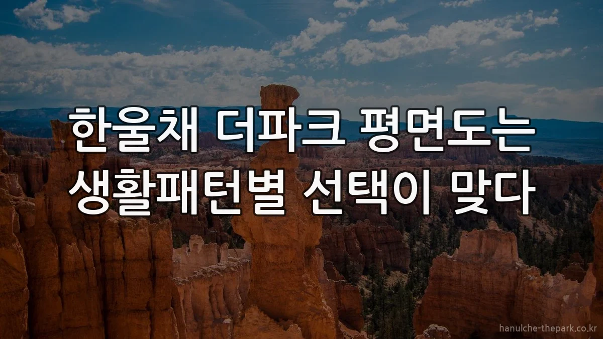 한울채 더파크 평면도는 생활패턴별 선택이 맞다
