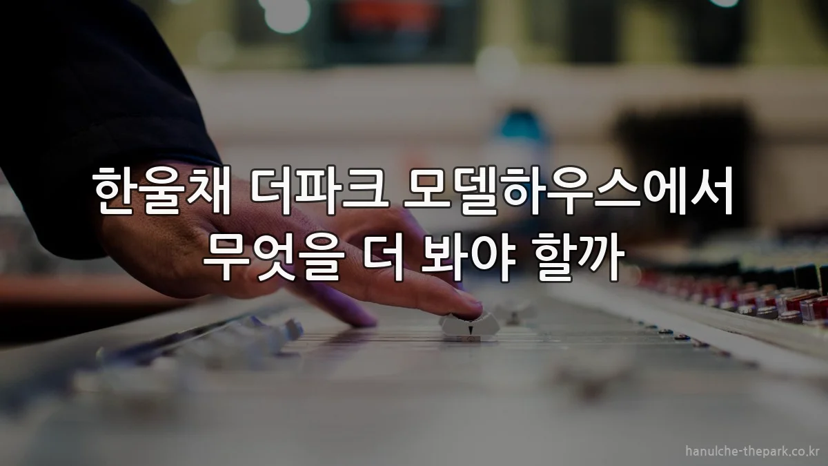 한울채 더파크 모델하우스에서 무엇을 더 봐야 할까