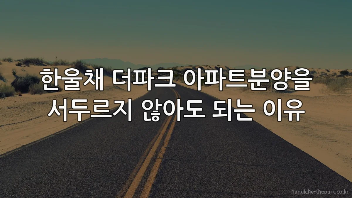 한울채 더파크 아파트분양을 서두르지 않아도 되는 이유