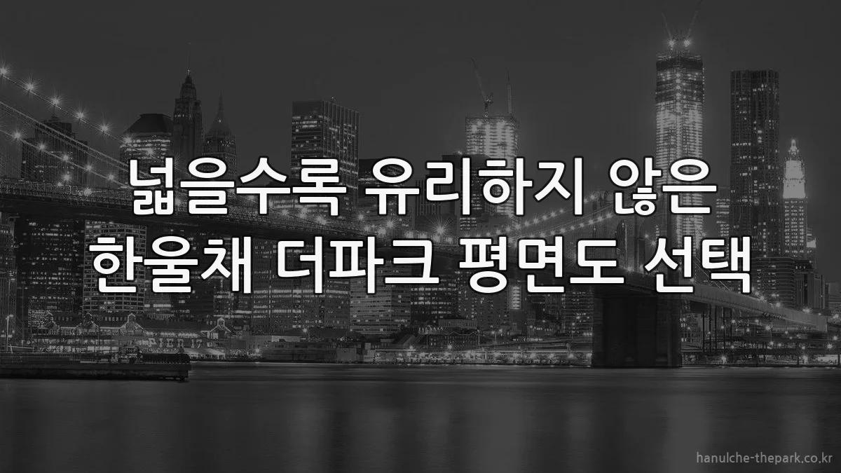 넓을수록 유리하지 않은 한울채 더파크 평면도 선택