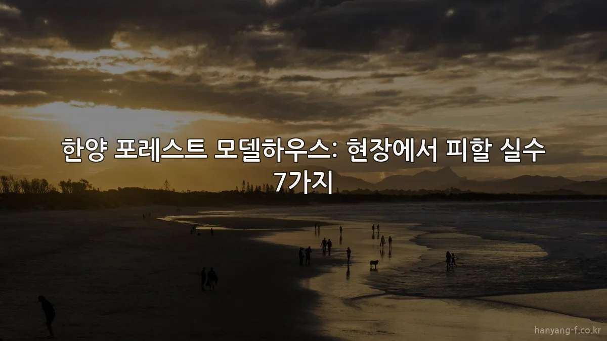 한양 포레스트 모델하우스: 현장에서 피할 실수 7가지