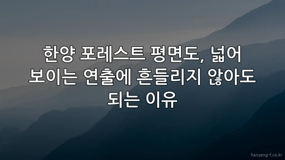 한양 포레스트 평면도, 넓어 보이는 연출에 흔들리지 않아도 되는 이유