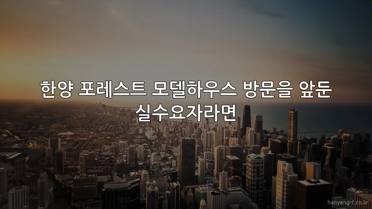 한양 포레스트 모델하우스 방문을 앞둔 실수요자라면
