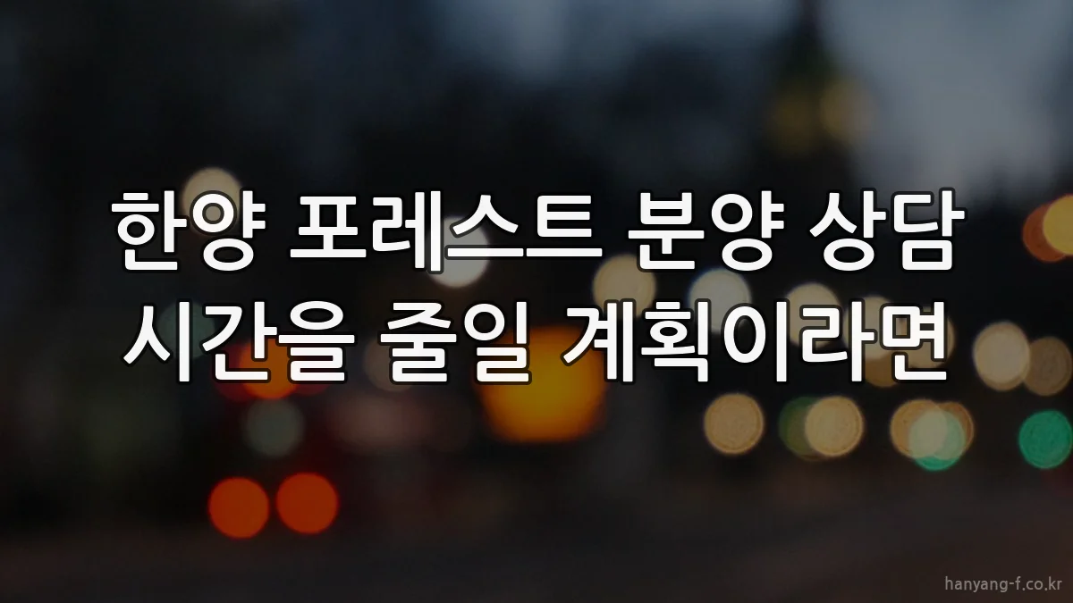 한양 포레스트 분양 상담 시간을 줄일 계획이라면