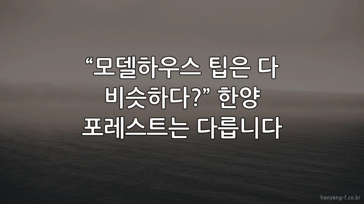“모델하우스 팁은 다 비슷하다?” 한양 포레스트는 다릅니다