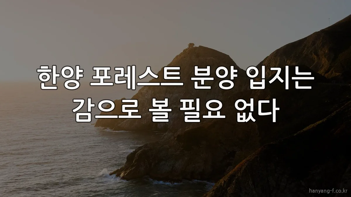 한양 포레스트 분양 입지는 감으로 볼 필요 없다