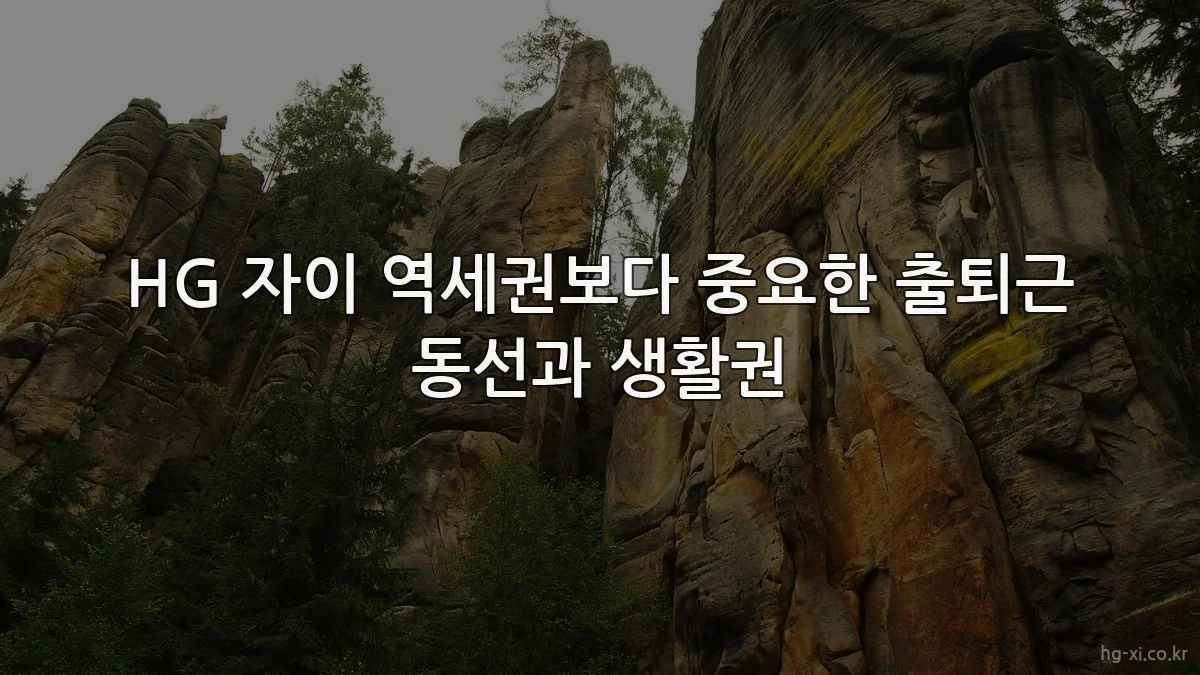HG 자이 역세권보다 중요한 출퇴근 동선과 생활권