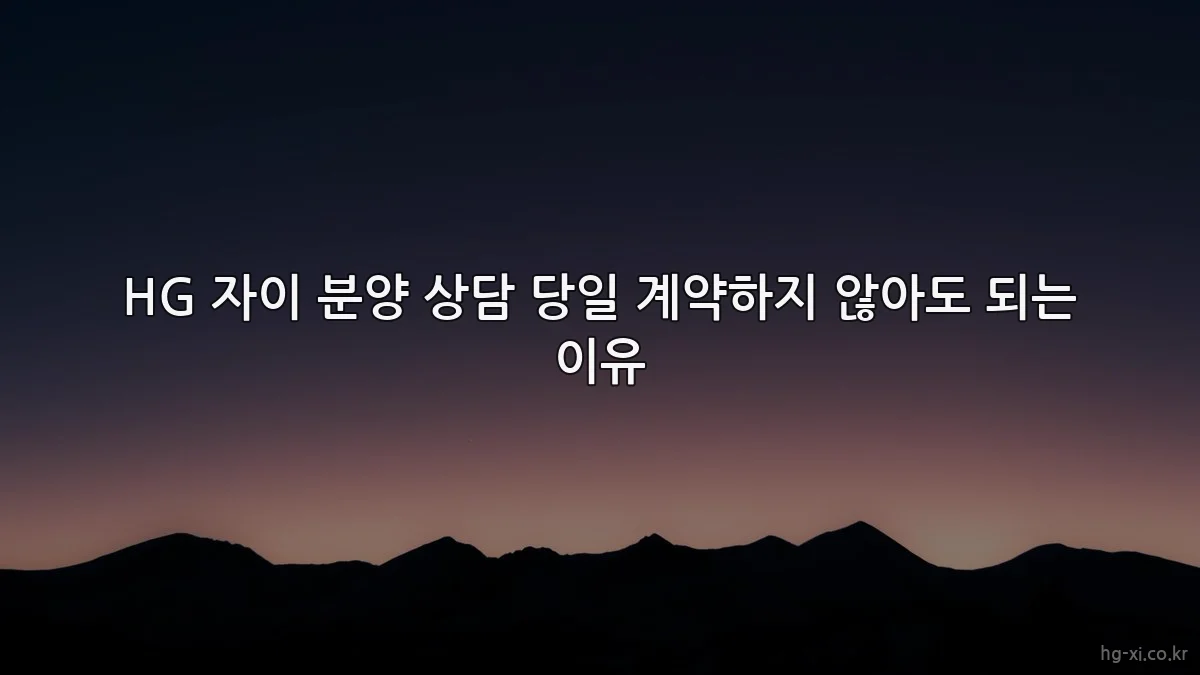HG 자이 분양 상담 당일 계약하지 않아도 되는 이유