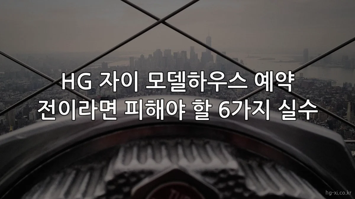 HG 자이 모델하우스 예약 전이라면 피해야 할 6가지 실수
