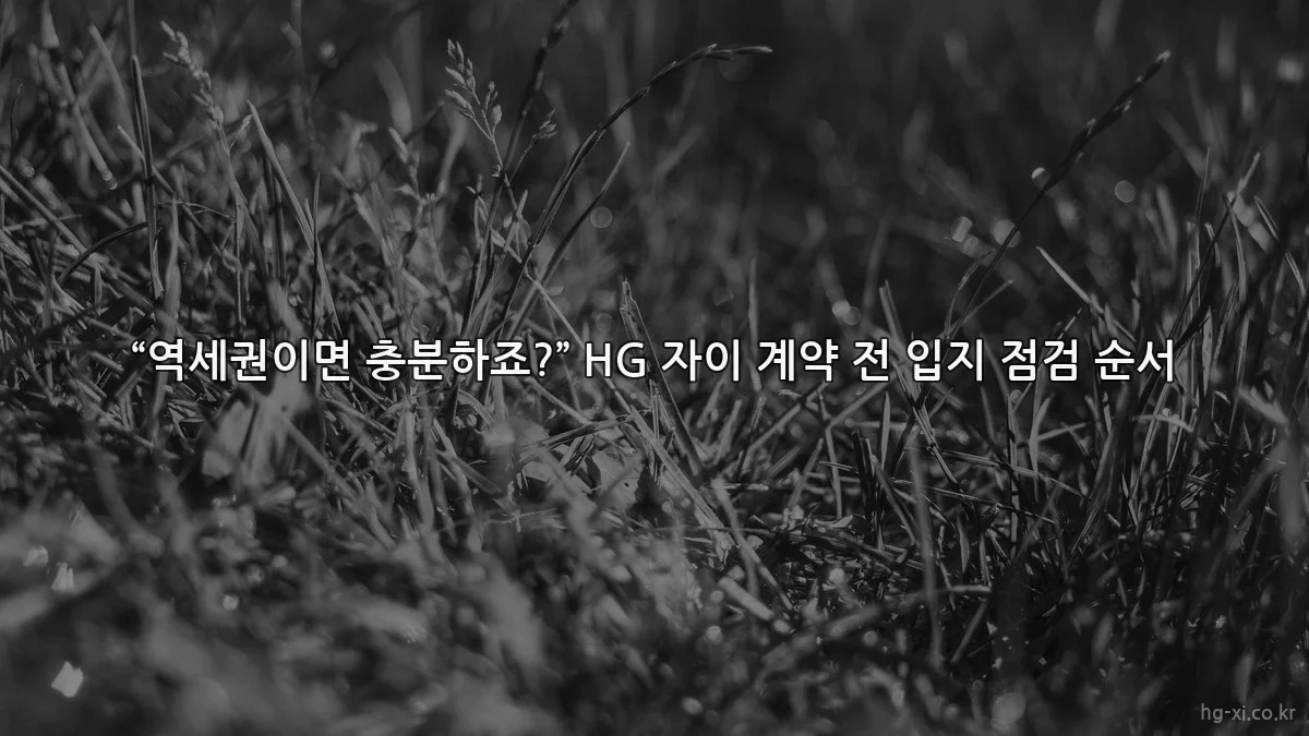 “역세권이면 충분하죠?” HG 자이 계약 전 입지 점검 순서
