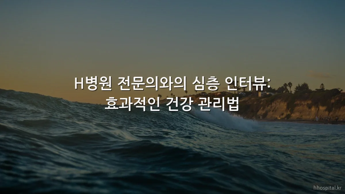 H병원 전문의와의 심층 인터뷰: 효과적인 건강 관리법