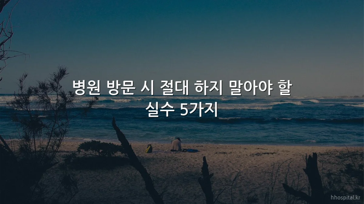 병원 방문 시 절대 하지 말아야 할 실수 5가지