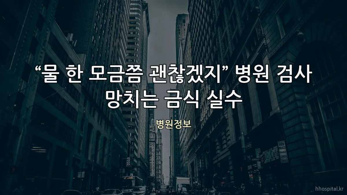 “물 한 모금쯤 괜찮겠지” 병원 검사 망치는 금식 실수