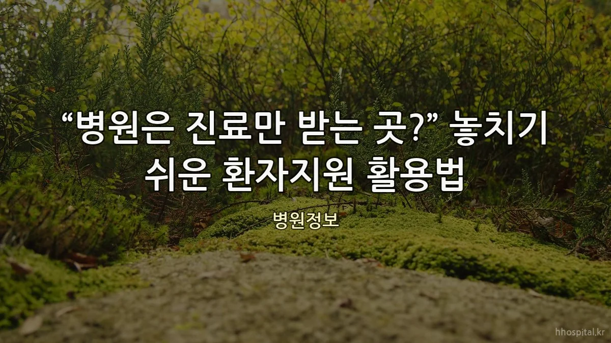 “병원은 진료만 받는 곳?” 놓치기 쉬운 환자지원 활용법