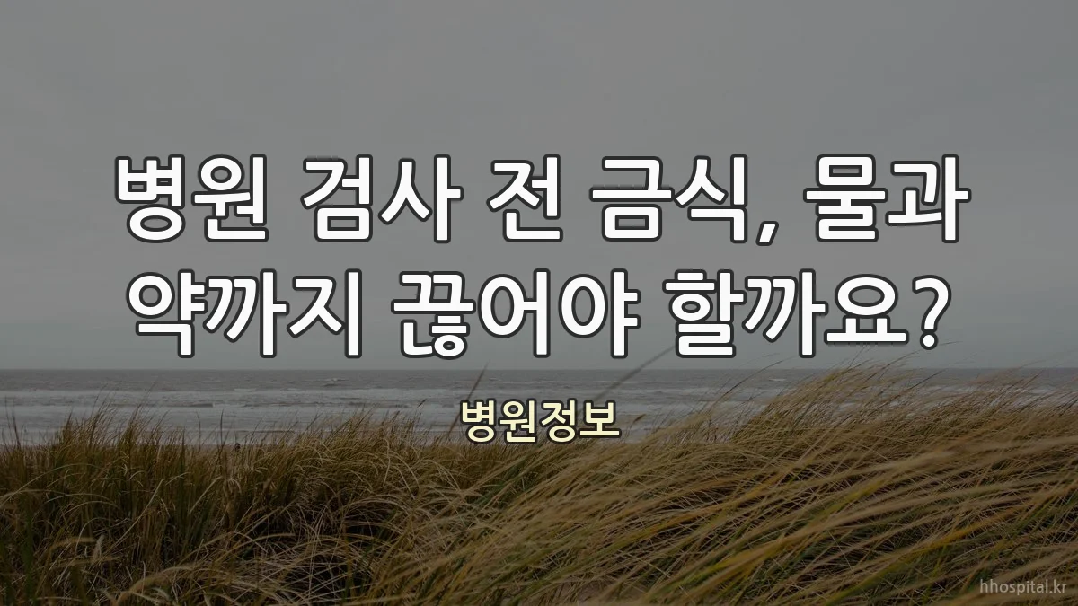 병원 검사 전 금식, 물과 약까지 끊어야 할까요?