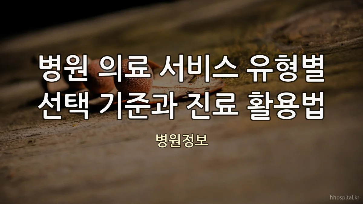 병원 의료 서비스 유형별 선택 기준과 진료 활용법