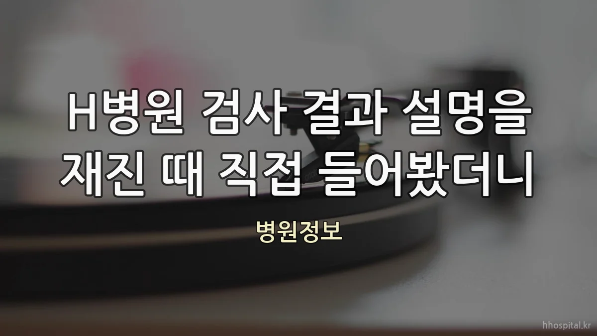 H병원 검사 결과 설명을 재진 때 직접 들어봤더니