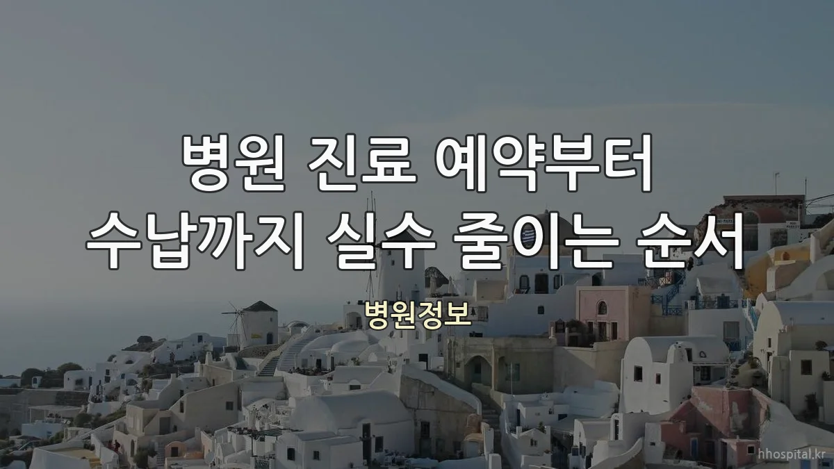 병원 진료 예약부터 수납까지 실수 줄이는 순서