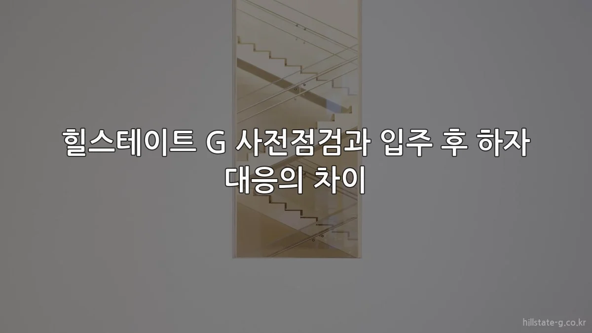 힐스테이트 G 사전점검과 입주 후 하자 대응의 차이