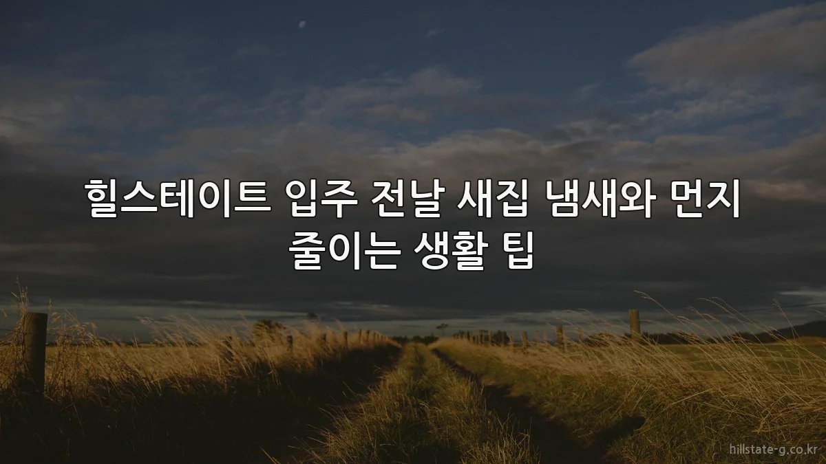 힐스테이트 입주 전날 새집 냄새와 먼지 줄이는 생활 팁