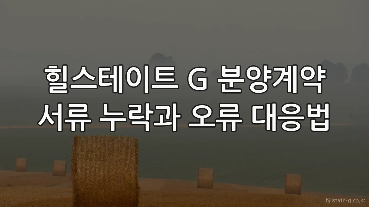 힐스테이트 G 분양계약 서류 누락과 오류 대응법