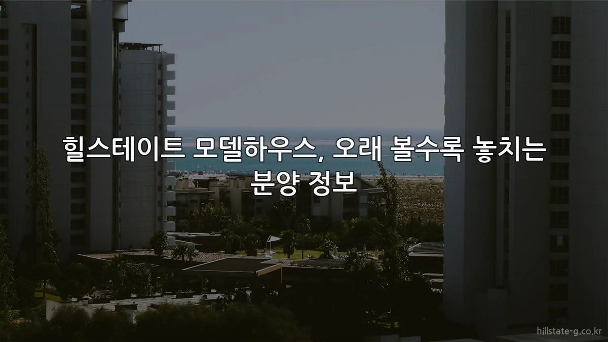 힐스테이트 모델하우스, 오래 볼수록 놓치는 분양 정보