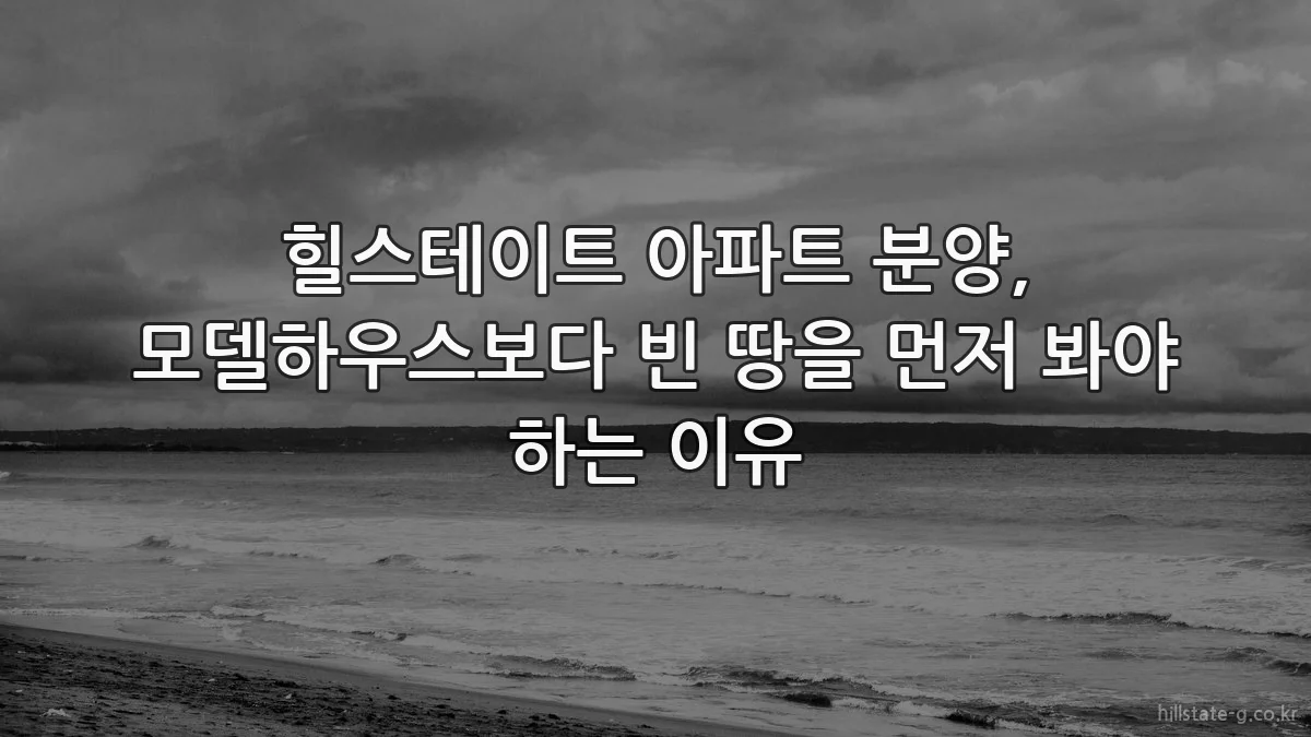 힐스테이트 아파트 분양, 모델하우스보다 빈 땅을 먼저 봐야 하는 이유