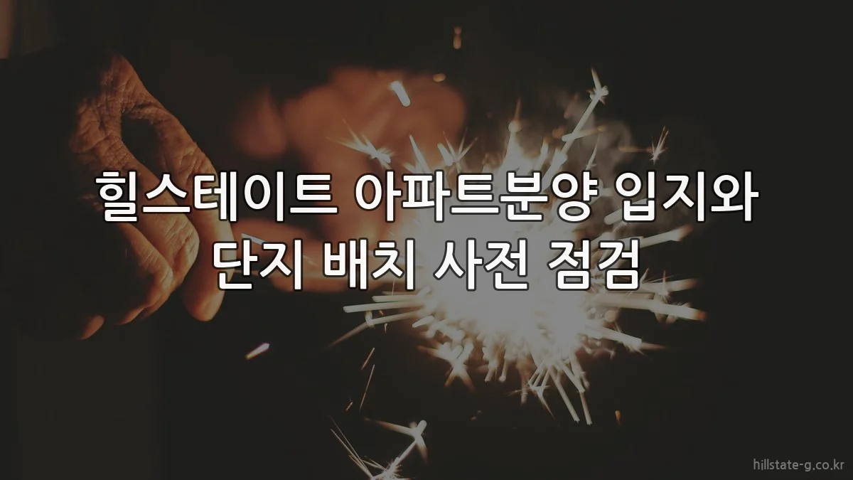 힐스테이트 아파트분양 입지와 단지 배치 사전 점검