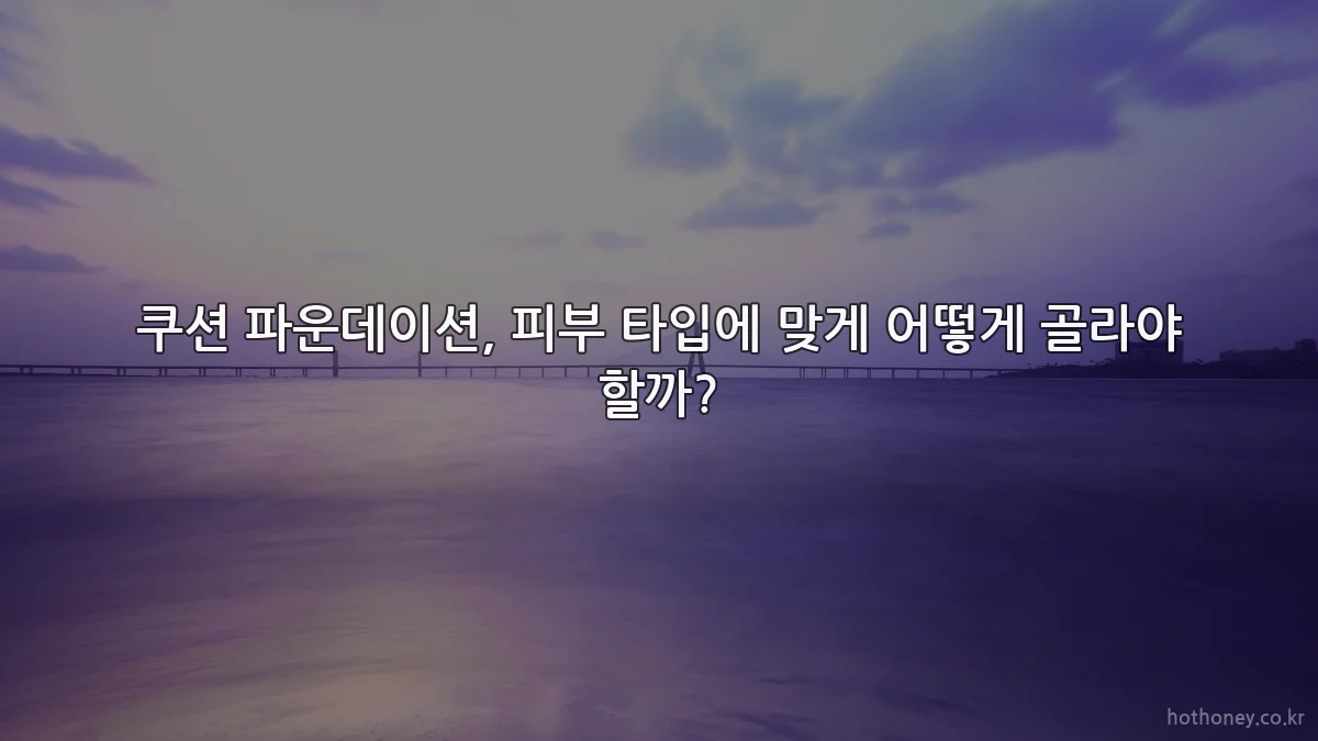 쿠션 파운데이션, 피부 타입에 맞게 어떻게 골라야 할까?