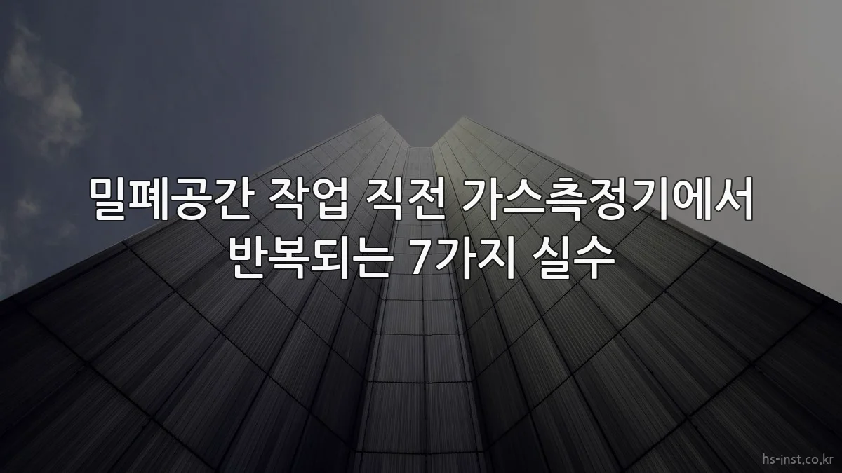 밀폐공간 작업 직전 가스측정기에서 반복되는 7가지 실수
