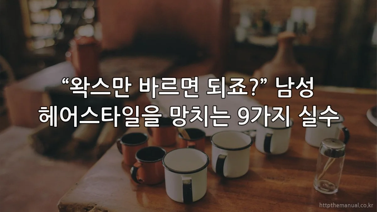 “왁스만 바르면 되죠?” 남성 헤어스타일을 망치는 9가지 실수