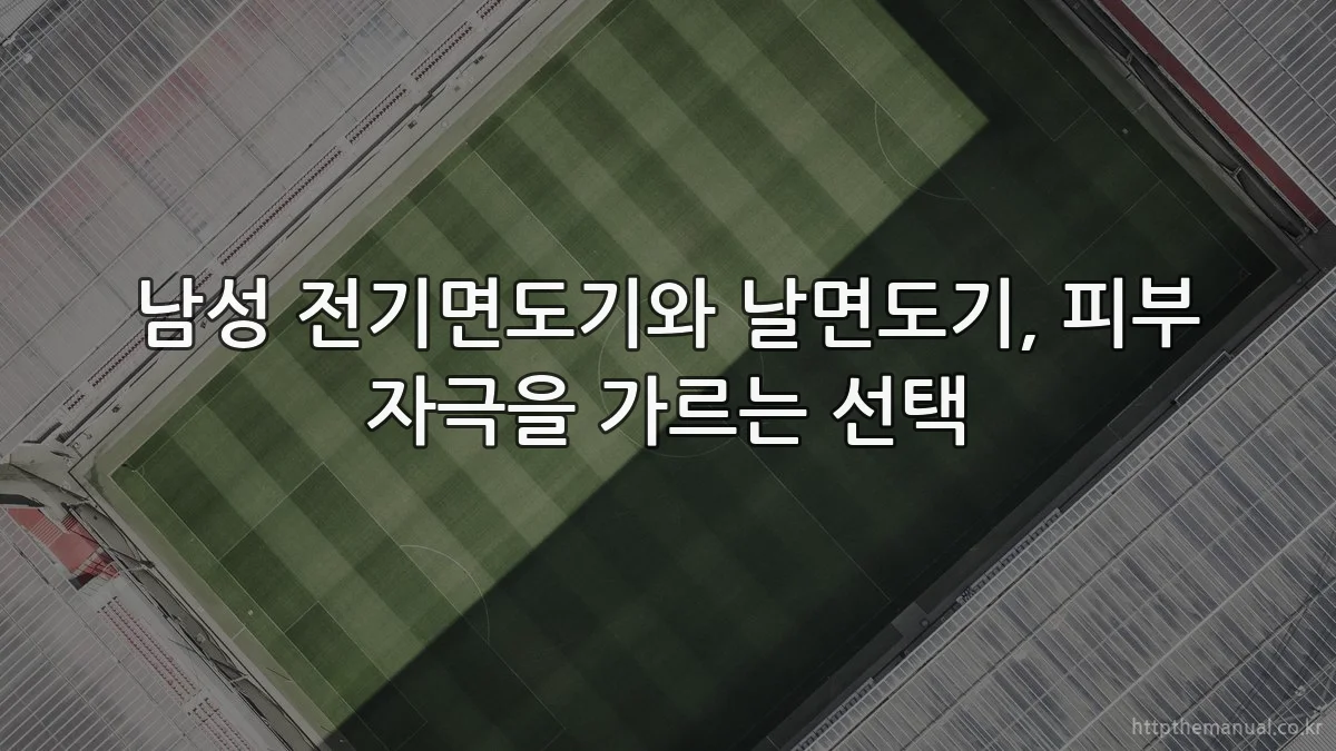 남성 전기면도기와 날면도기, 피부 자극을 가르는 선택